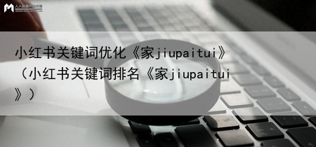 小红书关键词优化《家jiupaitui》（小红书关键词排名《家jiupaitui》）