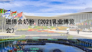 进博会奶粉（2021乳业博览会）