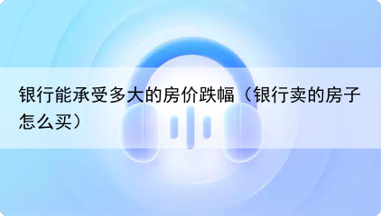 银行能承受多大的房价跌幅（银行卖的房子怎么买）