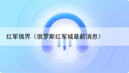 红军俄界（俄罗斯红军城最新消息）