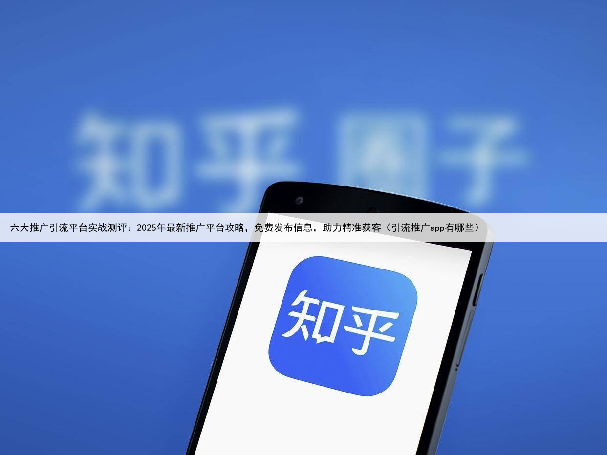 六大推广引流平台实战测评：2025年最新推广平台攻略，免费发布信息，助力精准获客（引流推广app有哪些）