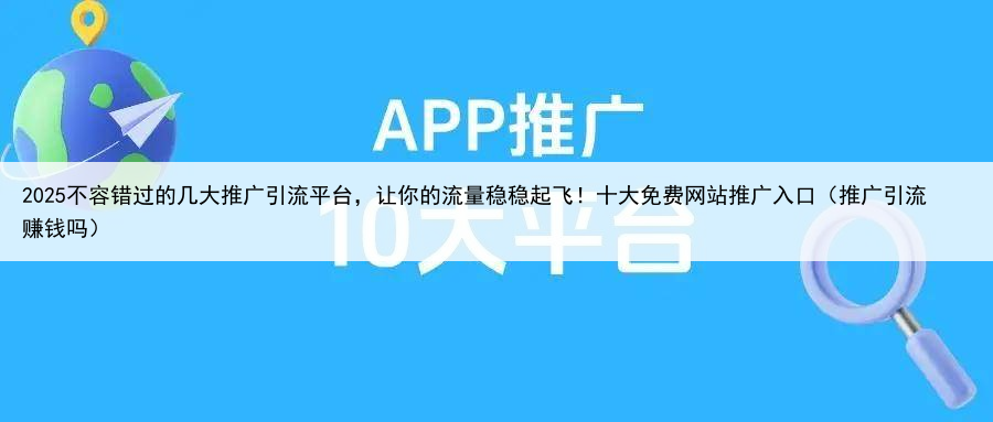 2025不容错过的几大推广引流平台，让你的流量稳稳起飞！十大免费网站推广入口（推广引流赚钱吗）