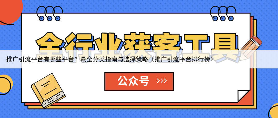 推广引流平台有哪些平台？最全分类指南与选择策略（推广引流平台排行榜）