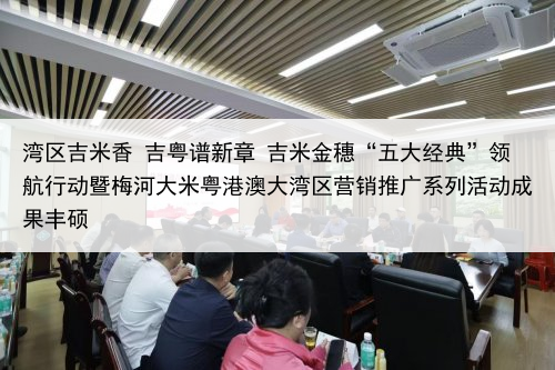 湾区吉米香 吉粤谱新章 吉米金穗“五大经典”领航行动暨梅河大米粤港澳大湾区营销推广系列活动成果丰硕