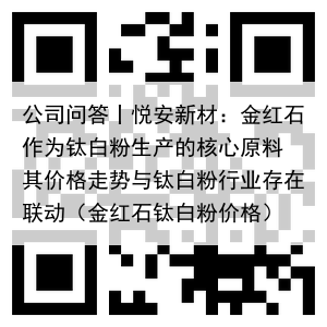 公司问答丨悦安新材：金红石作为钛白粉生产的核心原料 其价格走势与钛白粉行业存在联动（金红石钛白粉价格）
