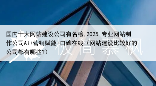 国内十大网站建设公司有名榜,2025 专业网站制作公司Ai+营销赋能+口碑在线（网站建设比较好的公司都有哪些?）