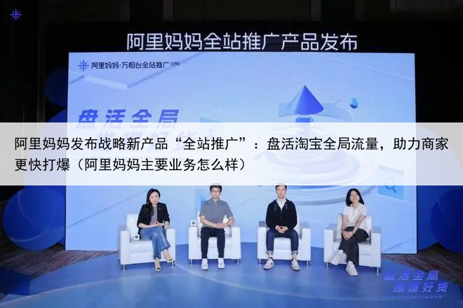 阿里妈妈发布战略新产品“全站推广”：盘活淘宝全局流量，助力商家更快打爆（阿里妈妈主要业务怎么样）