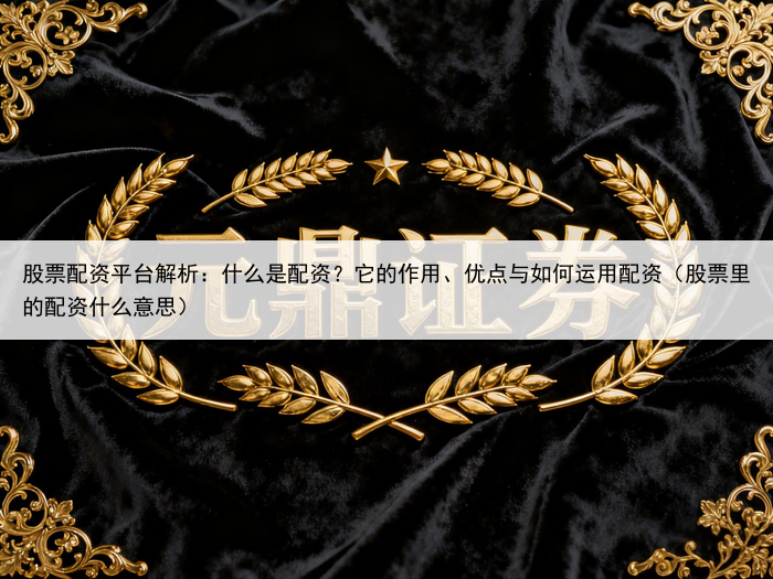 股票配资平台解析：什么是配资？它的作用、优点与如何运用配资（股票里的配资什么意思）