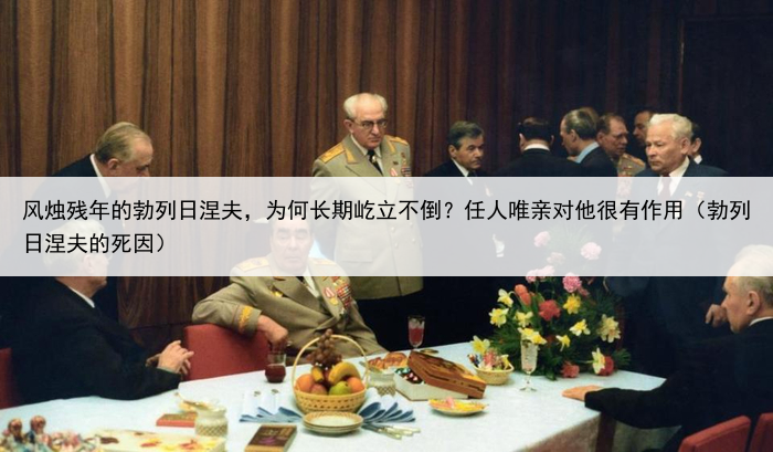 风烛残年的勃列日涅夫，为何长期屹立不倒？任人唯亲对他很有作用（勃列日涅夫的死因）