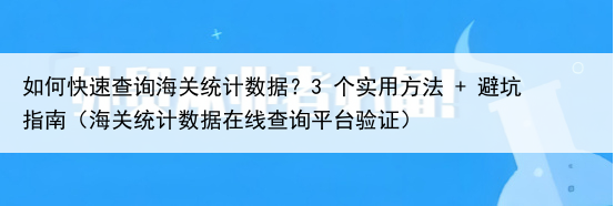 如何快速查询海关统计数据？3 个实用方法 + 避坑指南（海关统计数据在线查询平台验证）