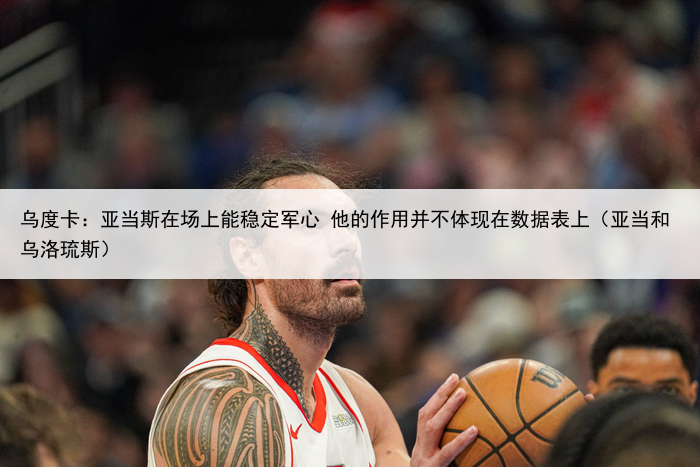 乌度卡：亚当斯在场上能稳定军心 他的作用并不体现在数据表上（亚当和乌洛琉斯）