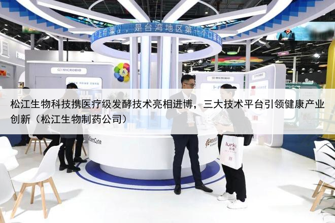 松江生物科技携医疗级发酵技术亮相进博,三大技术平台引领健康产业创新(松江生物制药公司)