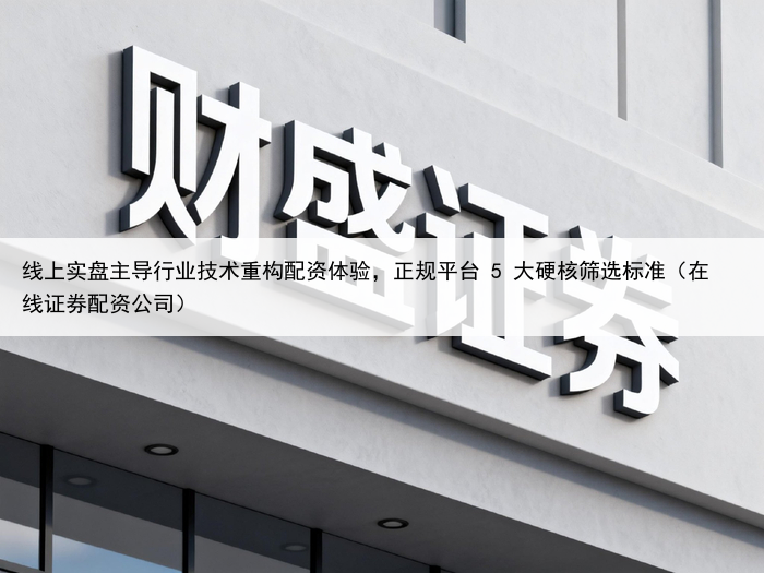 线上实盘主导行业技术重构配资体验，正规平台 5 大硬核筛选标准（在线证券配资公司）
