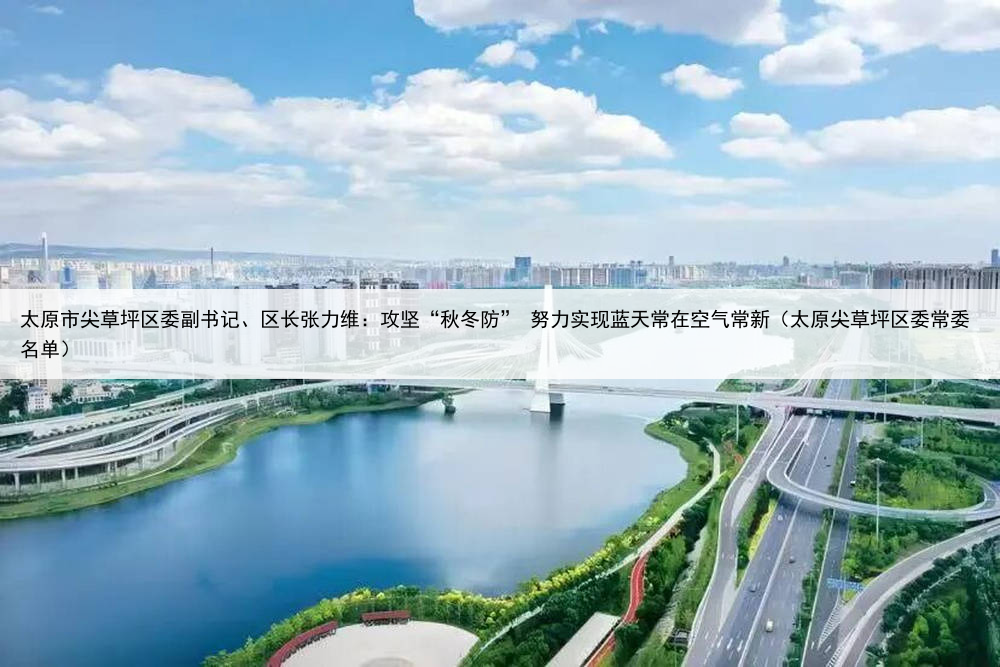 太原市尖草坪区委副书记、区长张力维：攻坚“秋冬防” 努力实现蓝天常在空气常新（太原尖草坪区委常委名单）