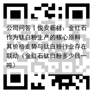 公司问答丨悦安新材：金红石作为钛白粉生产的核心原料 其价格走势与钛白粉行业存在联动（金红石钛白粉多少钱一吨）