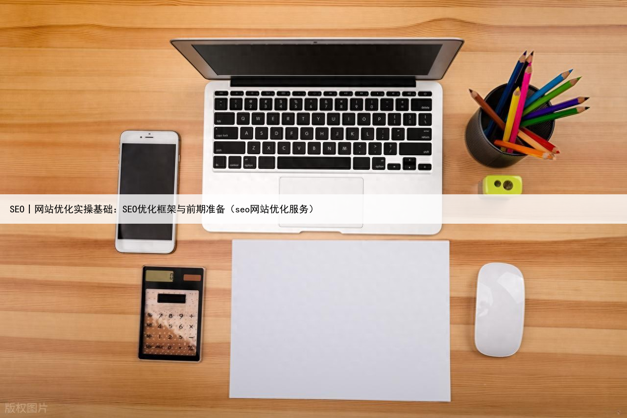 SEO丨网站优化实操基础:SEO优化框架与前期准备(seo网站优化服务)