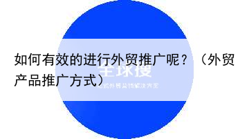 如何有效的进行外贸推广呢？（外贸产品推广方式）
