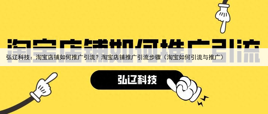 弘辽科技:淘宝店铺如何推广引流?淘宝店铺推广引流步骤(淘宝如何引流与推广)