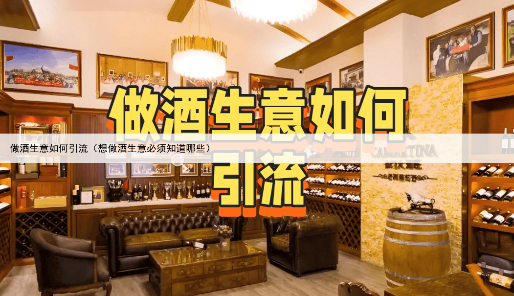 做酒生意如何引流（想做酒生意必须知道哪些）