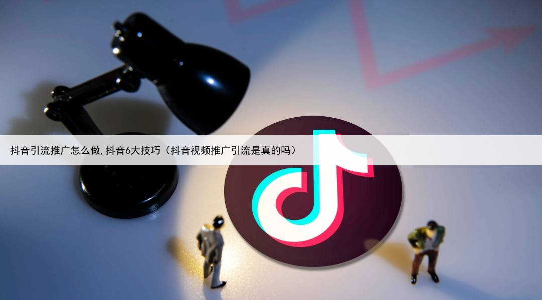 抖音引流推广怎么做,抖音6大技巧（抖音视频推广引流是真的吗）