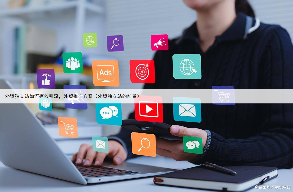 外贸独立站如何有效引流，外贸推广方案（外贸独立站的前景）