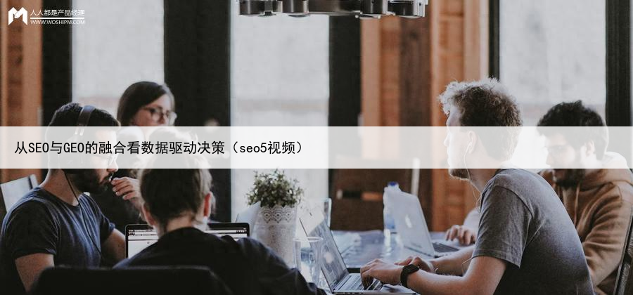从SEO与GEO的融合看数据驱动决策(seo5视频)
