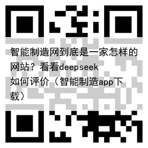 智能制造网到底是一家怎样的网站？看看deepseek如何评价（智能制造app下载）