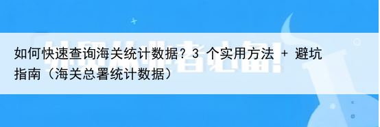 如何快速查询海关统计数据？3 个实用方法 + 避坑指南（海关总署统计数据）