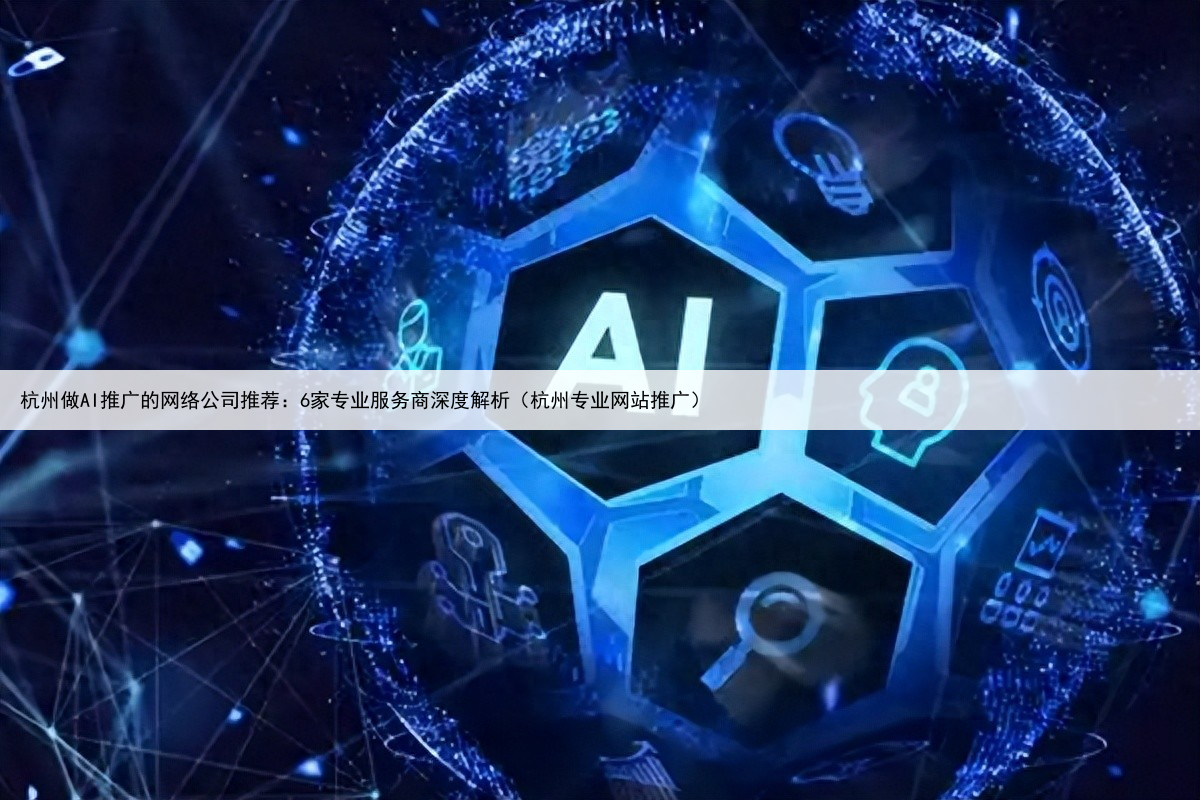 杭州做AI推广的网络公司推荐:6家专业服务商深度解析(杭州专业网站推广)