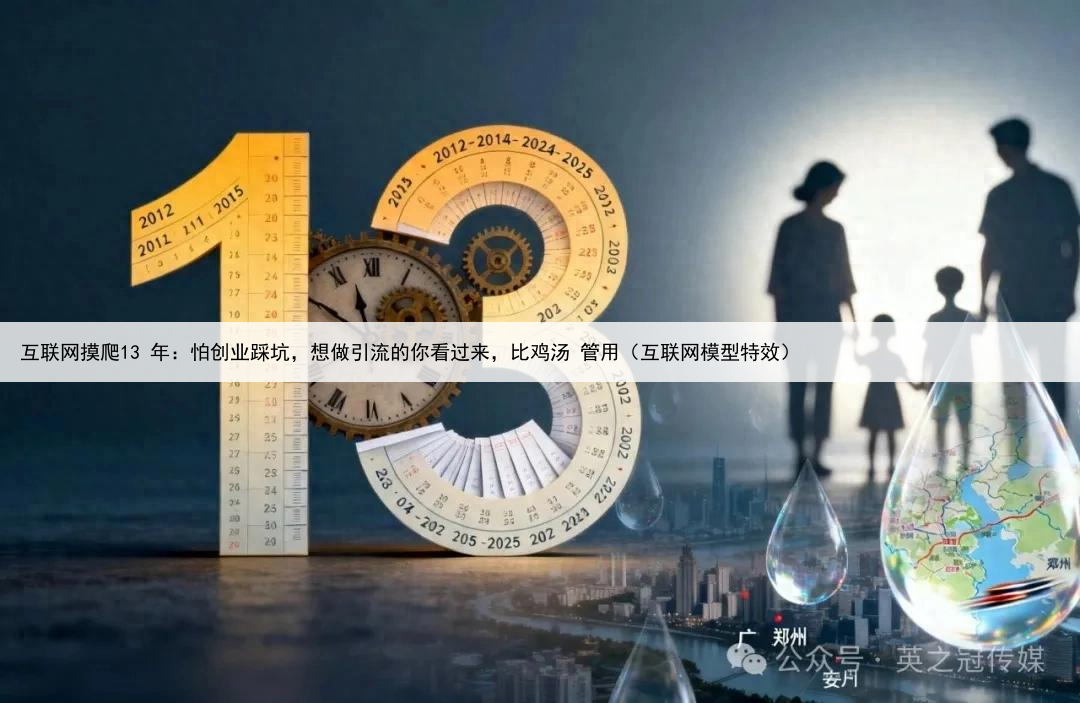 互联网摸爬13 年：怕创业踩坑，想做引流的你看过来，比鸡汤 管用（互联网模型特效）