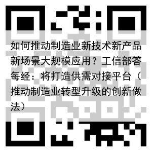 如何推动制造业新技术新产品新场景大规模应用？工信部答每经：将打造供需对接平台（推动制造业转型升级的创新做法）