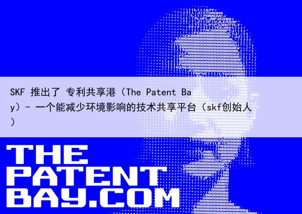 SKF 推出了 专利共享港(The Patent Bay)- 一个能减少环境影响的技术共享平台(skf创始人)