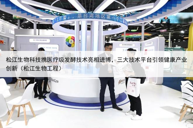 松江生物科技携医疗级发酵技术亮相进博，三大技术平台引领健康产业创新（松江生物工程）