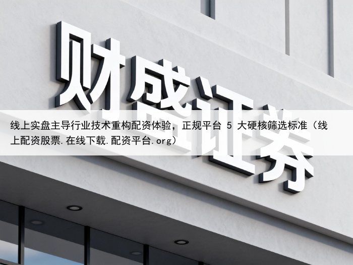 线上实盘主导行业技术重构配资体验,正规平台 5 大硬核筛选标准(线上配资股票.在线下载.配资平台.org)