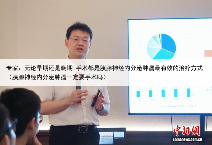 专家：无论早期还是晚期 手术都是胰腺神经内分泌肿瘤最有效的治疗方式（胰腺神经内分泌肿瘤一定要手术吗）