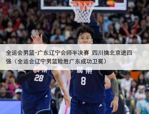 全运会男篮-广东辽宁会师半决赛 四川擒北京进四强（全运会辽宁男篮险胜广东成功卫冕）