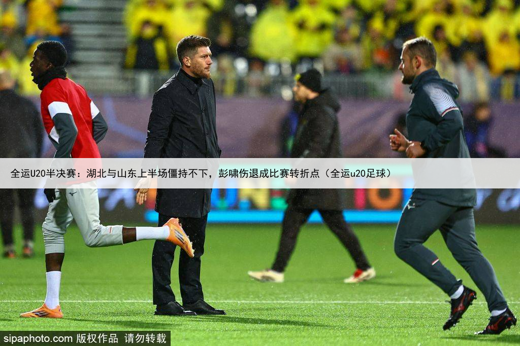 全运U20半决赛:湖北与山东上半场僵持不下,彭啸伤退成比赛转折点(全运u20足球)