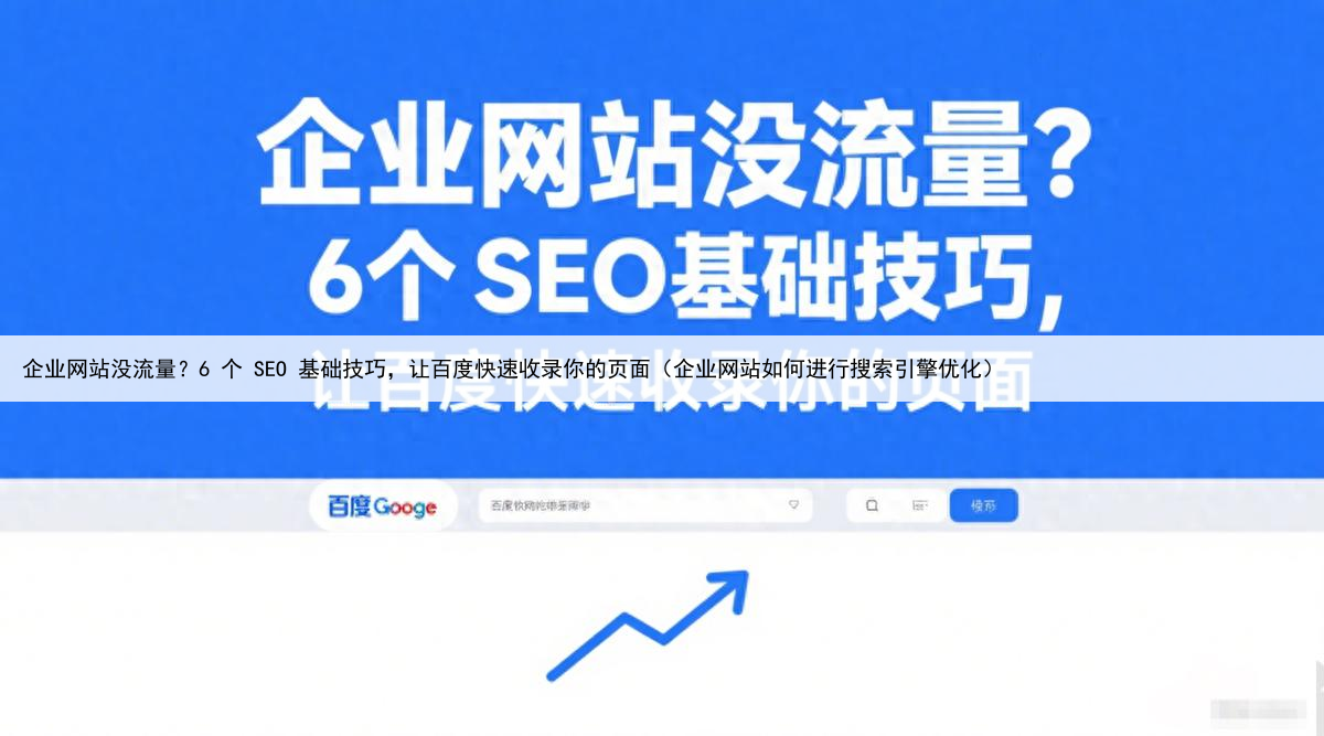 企业网站没流量？6 个 SEO 基础技巧，让百度快速收录你的页面（企业网站如何进行搜索引擎优化）
