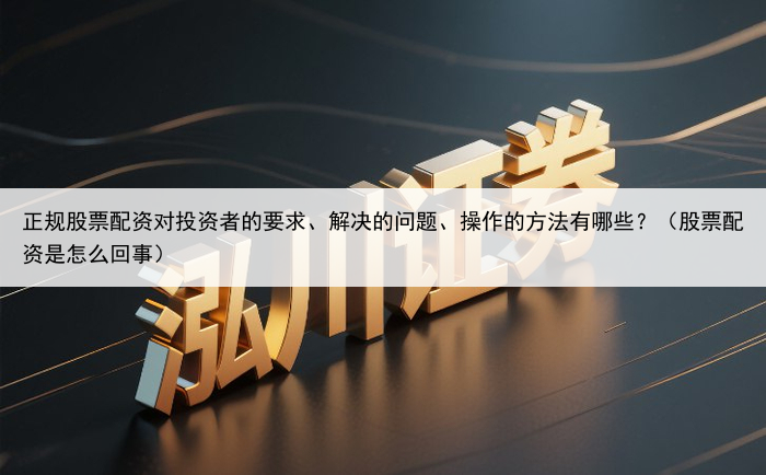 正规股票配资对投资者的要求、解决的问题、操作的方法有哪些？（股票配资是怎么回事）