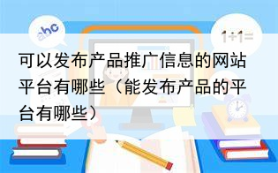可以发布产品推广信息的网站平台有哪些（能发布产品的平台有哪些）