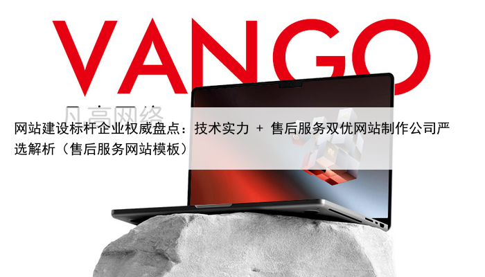 网站建设标杆企业权威盘点：技术实力 + 售后服务双优网站制作公司严选解析（售后服务网站模板）