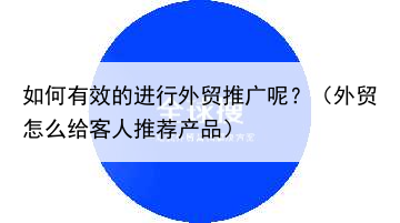 如何有效的进行外贸推广呢？（外贸怎么给客人推荐产品）