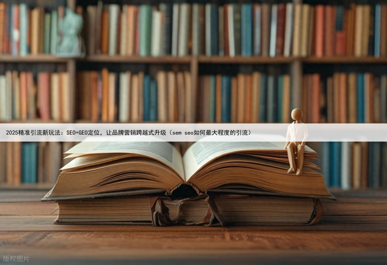 2025精准引流新玩法：SEO+GEO定位，让品牌营销跨越式升级（sem seo如何最大程度的引流）