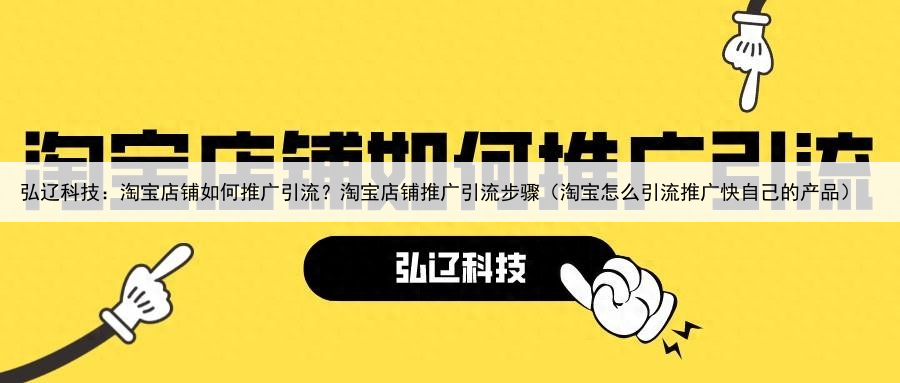 弘辽科技:淘宝店铺如何推广引流?淘宝店铺推广引流步骤(淘宝怎么引流推广快自己的产品)