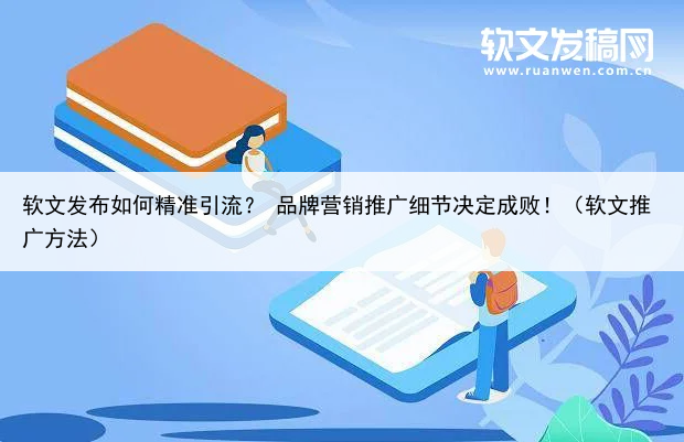 软文发布如何精准引流? 品牌营销推广细节决定成败!(软文推广方法)
