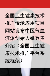 全国卫生健康技术推广传承应用项目网站发布中医气血流派创始人姚登贵介绍（全国卫生健康技术推广平台系统框架）
