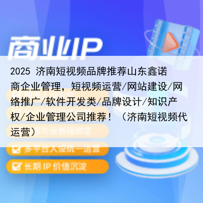 2025 济南短视频品牌推荐山东鑫诺商企业管理，短视频运营/网站建设/网络推广/软件开发类/品牌设计/知识产权/企业管理公司推荐！（济南短视频代运营）