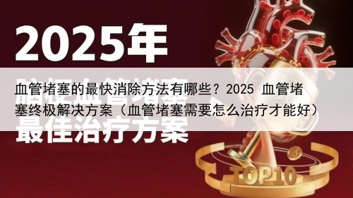 血管堵塞的最快消除方法有哪些？2025 血管堵塞终极解决方案（血管堵塞需要怎么治疗才能好）