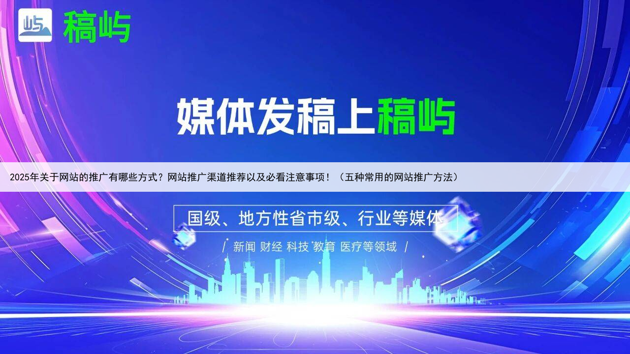 2025年关于网站的推广有哪些方式？网站推广渠道推荐以及必看注意事项！（五种常用的网站推广方法）
