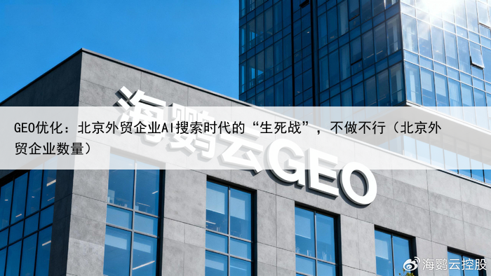 GEO优化：北京外贸企业AI搜索时代的“生死战”，不做不行（北京外贸企业数量）